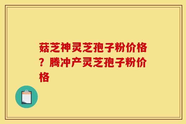 菇芝神灵芝孢子粉价格?腾冲产灵芝孢子粉价格 菇芝神灵芝孢子粉价格?腾冲产灵芝孢子粉价格