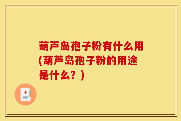 葫芦岛孢子粉有什么用(葫芦岛孢子粉的用途是什么?) 葫芦岛孢子粉有什么用(葫芦岛孢子粉的用途是什么?)