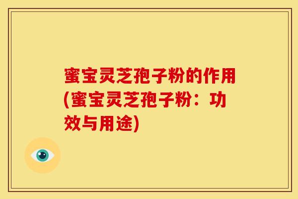 蜜宝灵芝孢子粉的作用(蜜宝灵芝孢子粉:功效与用途) 蜜宝灵芝孢子粉的作用(蜜宝灵芝孢子粉:功效与用途)