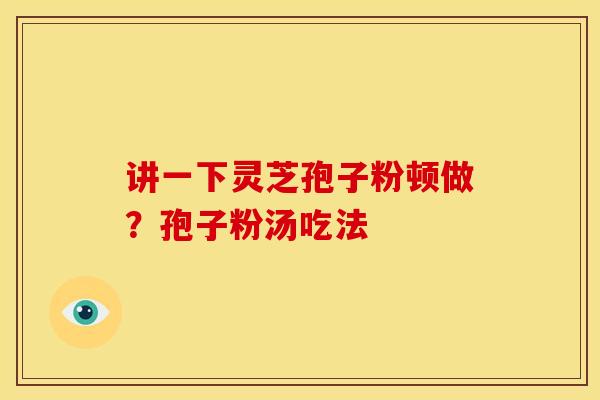 讲一下灵芝孢子粉顿做?孢子粉汤吃法 讲一下灵芝孢子粉顿做?孢子粉汤吃法