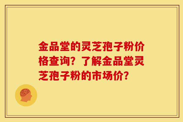 金品堂的灵芝孢子粉价格查询?了解金品堂灵芝孢子粉的市场价? 金品堂的灵芝孢子粉价格查询?了解金品堂灵芝孢子粉的市场价?
