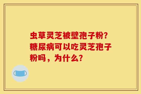 虫草灵芝被壁孢子粉？可以吃灵芝孢子粉吗，为什么？