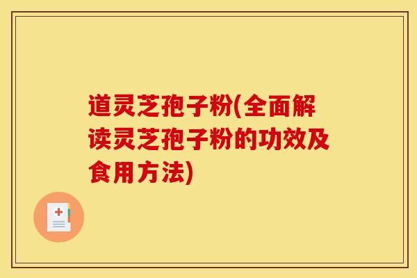 道灵芝孢子粉(全面解读灵芝孢子粉的功效及食用方法) 道灵芝孢子粉(全面解读灵芝孢子粉的功效及食用方法)