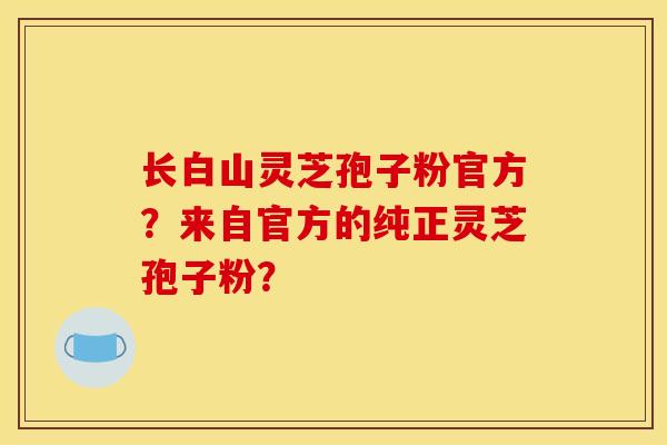 长白山灵芝孢子粉官方？来自官方的纯正灵芝孢子粉？