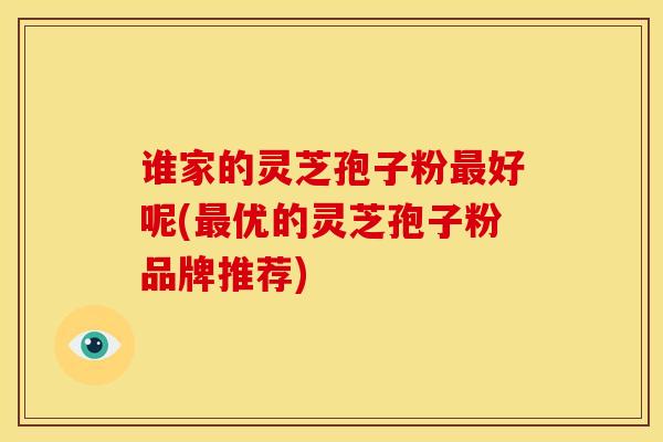 谁家的灵芝孢子粉好呢(优的灵芝孢子粉品牌推荐) 谁家的灵芝孢子粉好呢(优的灵芝孢子粉品牌推荐)