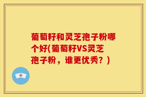 葡萄籽和灵芝孢子粉哪个好(葡萄籽VS灵芝孢子粉,谁更优秀?) 葡萄籽和灵芝孢子粉哪个好(葡萄籽VS灵芝孢子粉,谁更优秀?)