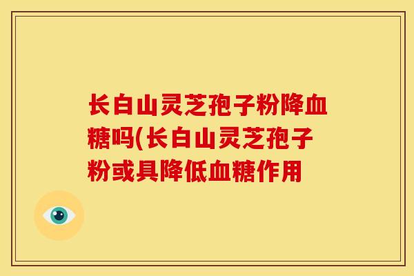 长白山灵芝孢子粉降吗(长白山灵芝孢子粉或具降低作用