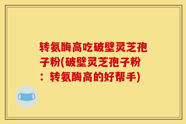 转氨酶高吃破壁灵芝孢子粉(破壁灵芝孢子粉：转氨酶高的好帮手)