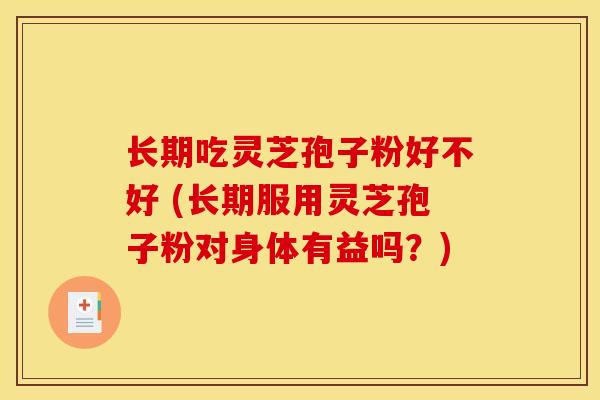 长期吃灵芝孢子粉好不好 (长期服用灵芝孢子粉对身体有益吗?) 长期吃灵芝孢子粉好不好 (长期服用灵芝孢子粉对身体有益吗?)