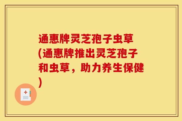 通惠牌灵芝孢子虫草 (通惠牌推出灵芝孢子和虫草,助力养生保健) 通惠牌灵芝孢子虫草 (通惠牌推出灵芝孢子和虫草,助力养生保健)
