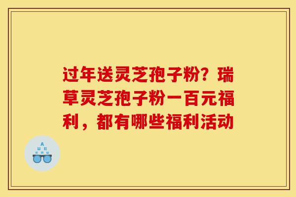 过年送灵芝孢子粉?瑞草灵芝孢子粉一百元福利,都有哪些福利活动 过年送灵芝孢子粉?瑞草灵芝孢子粉一百元福利,都有哪些福利活动