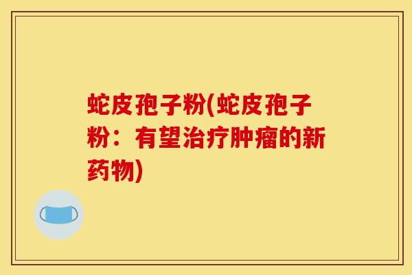 蛇皮孢子粉(蛇皮孢子粉:有望的新) 蛇皮孢子粉(蛇皮孢子粉:有望的新)