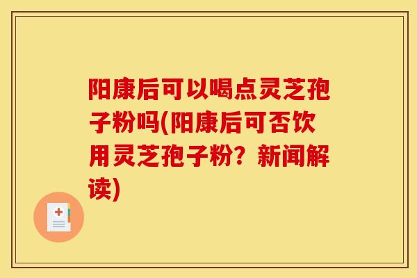 阳康后可以喝点灵芝孢子粉吗(阳康后可否饮用灵芝孢子粉?新闻解读) 阳康后可以喝点灵芝孢子粉吗(阳康后可否饮用灵芝孢子粉?新闻解读)