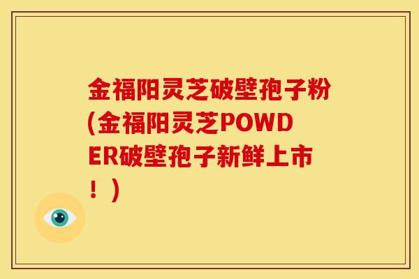 金福阳灵芝破壁孢子粉(金福阳灵芝POWDER破壁孢子新鲜上市！)