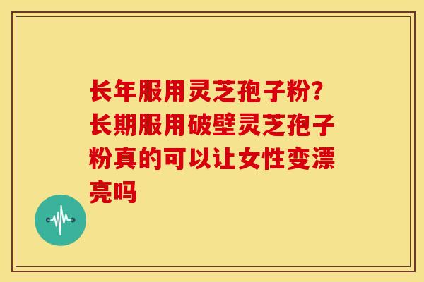 长年服用灵芝孢子粉?长期服用破壁灵芝孢子粉真的可以让女性变漂亮吗 长年服用灵芝孢子粉?长期服用破壁灵芝孢子粉真的可以让女性变漂亮吗