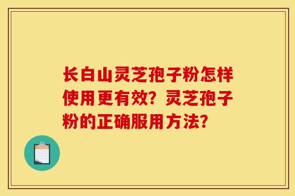 长白山灵芝孢子粉怎样使用更有效?灵芝孢子粉的正确服用方法? 长白山灵芝孢子粉怎样使用更有效?灵芝孢子粉的正确服用方法?