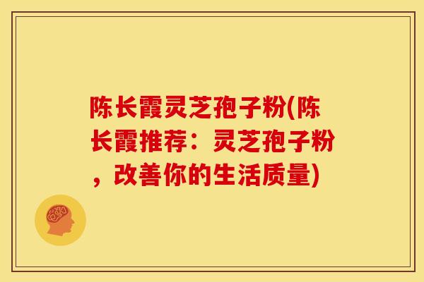 陈长霞灵芝孢子粉(陈长霞推荐:灵芝孢子粉,改善你的生活质量) 陈长霞灵芝孢子粉(陈长霞推荐:灵芝孢子粉,改善你的生活质量)