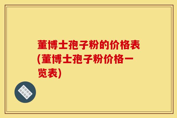 董博士孢子粉的价格表(董博士孢子粉价格一览表) 董博士孢子粉的价格表(董博士孢子粉价格一览表)