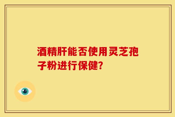 酒精能否使用灵芝孢子粉进行保健？