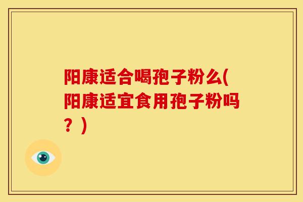 阳康适合喝孢子粉么(阳康适宜食用孢子粉吗?) 阳康适合喝孢子粉么(阳康适宜食用孢子粉吗?)