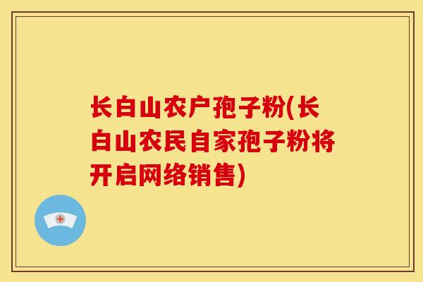 长白山农户孢子粉(长白山农民自家孢子粉将开启网络销售) 长白山农户孢子粉(长白山农民自家孢子粉将开启网络销售)