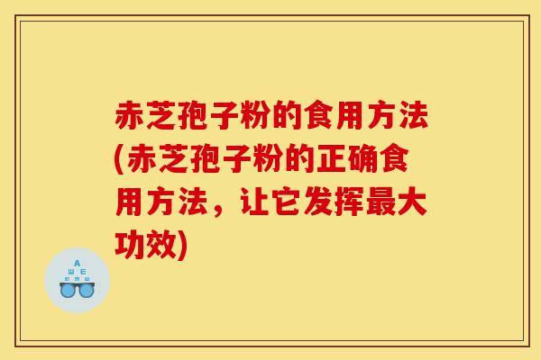 赤芝孢子粉的食用方法(赤芝孢子粉的正确食用方法,让它发挥大功效) 赤芝孢子粉的食用方法(赤芝孢子粉的正确食用方法,让它发挥大功效)