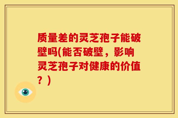 质量差的灵芝孢子能破壁吗(能否破壁，影响灵芝孢子对健康的价值？)