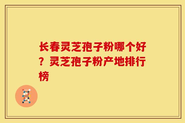 长春灵芝孢子粉哪个好?灵芝孢子粉产地排行榜 长春灵芝孢子粉哪个好?灵芝孢子粉产地排行榜