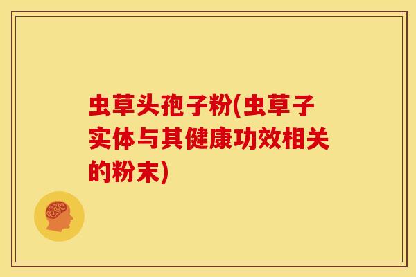 虫草头孢子粉(虫草子实体与其健康功效相关的粉末) 虫草头孢子粉(虫草子实体与其健康功效相关的粉末)