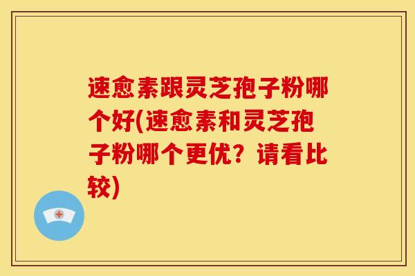 速愈素跟灵芝孢子粉哪个好(速愈素和灵芝孢子粉哪个更优？请看比较)