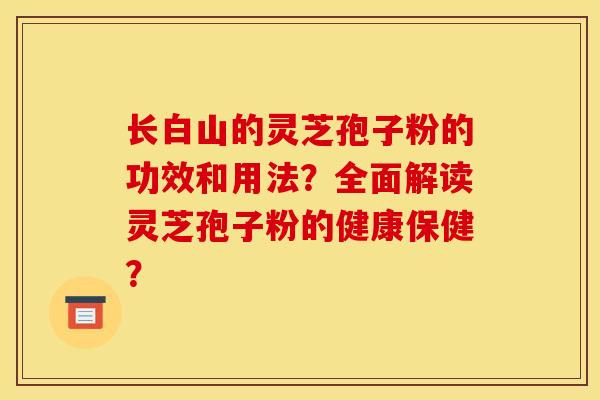 长白山的灵芝孢子粉的功效和用法?全面解读灵芝孢子粉的健康保健? 长白山的灵芝孢子粉的功效和用法?全面解读灵芝孢子粉的健康保健?