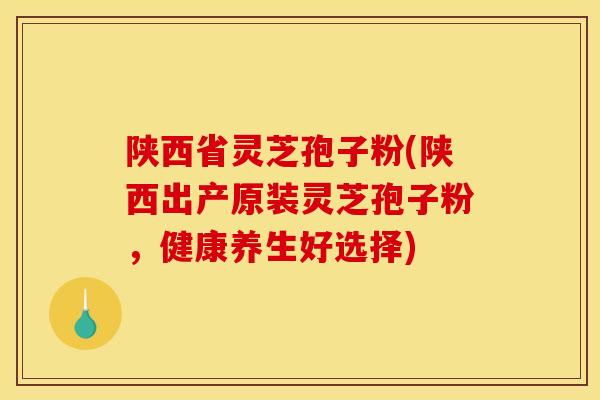 陕西省灵芝孢子粉(陕西出产原装灵芝孢子粉,健康养生好选择) 陕西省灵芝孢子粉(陕西出产原装灵芝孢子粉,健康养生好选择)