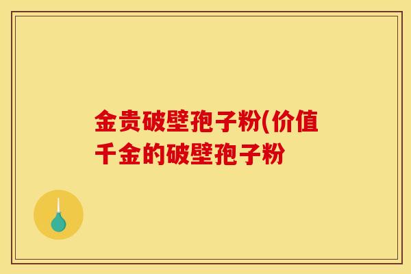 金贵破壁孢子粉(价值千金的破壁孢子粉 金贵破壁孢子粉(价值千金的破壁孢子粉