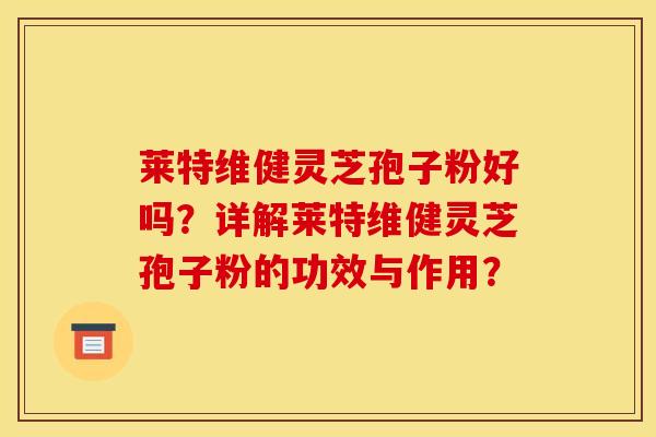 莱特维健灵芝孢子粉好吗?详解莱特维健灵芝孢子粉的功效与作用? 莱特维健灵芝孢子粉好吗?详解莱特维健灵芝孢子粉的功效与作用?