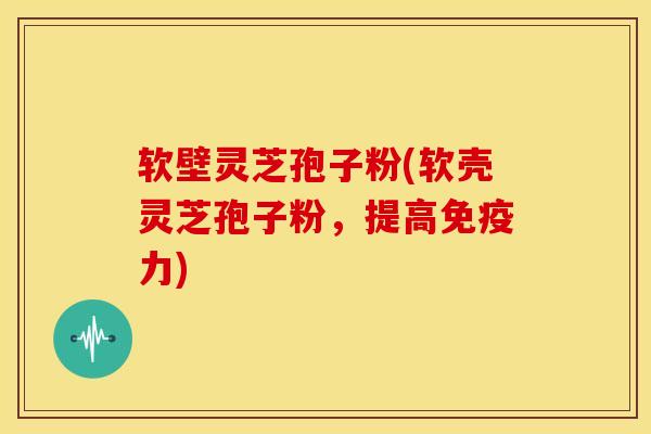 软壁灵芝孢子粉(软壳灵芝孢子粉,提高免疫力) 软壁灵芝孢子粉(软壳灵芝孢子粉,提高免疫力)