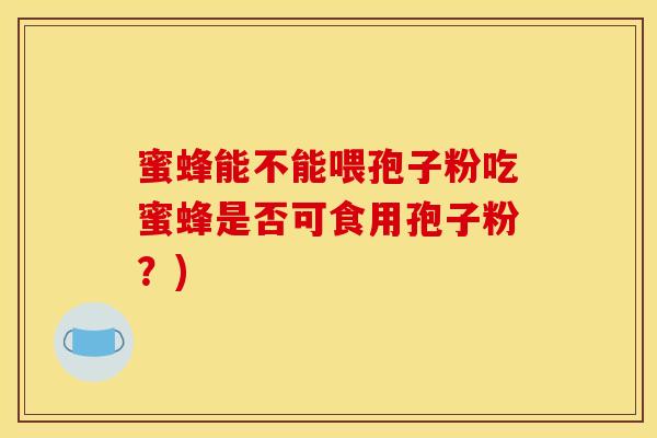 蜜蜂能不能喂孢子粉吃蜜蜂是否可食用孢子粉？)
