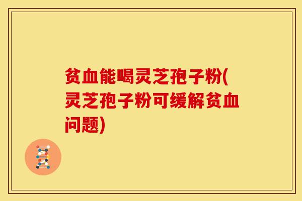 贫能喝灵芝孢子粉(灵芝孢子粉可缓解贫问题) 贫能喝灵芝孢子粉(灵芝孢子粉可缓解贫问题)