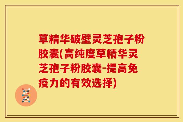 草精华破壁灵芝孢子粉胶囊(高纯度草精华灵芝孢子粉胶囊-提高免疫力的有效选择) 草精华破壁灵芝孢子粉胶囊(高纯度草精华灵芝孢子粉胶囊-提高免疫力的有效选择)