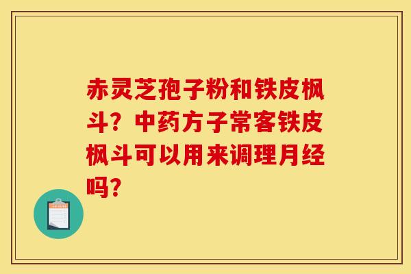 赤灵芝孢子粉和铁皮枫斗?方子常客铁皮枫斗可以用来调理吗? 赤灵芝孢子粉和铁皮枫斗?方子常客铁皮枫斗可以用来调理吗?