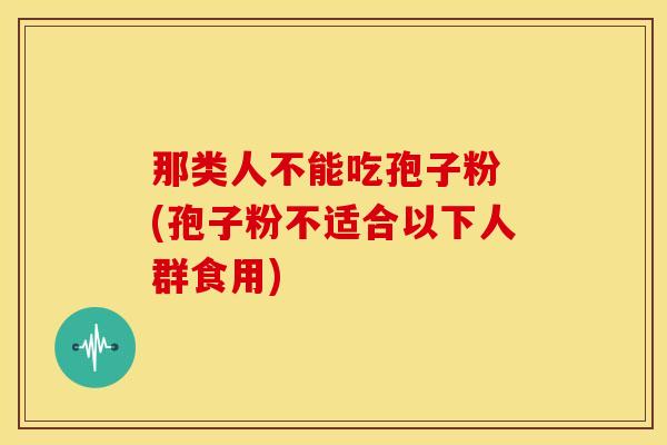 那类人不能吃孢子粉 (孢子粉不适合以下人群食用)
