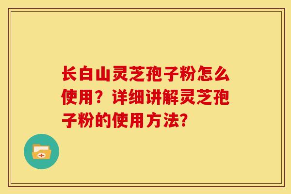 长白山灵芝孢子粉怎么使用?详细讲解灵芝孢子粉的使用方法? 长白山灵芝孢子粉怎么使用?详细讲解灵芝孢子粉的使用方法?