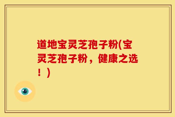 道地宝灵芝孢子粉(宝灵芝孢子粉,健康之选!) 道地宝灵芝孢子粉(宝灵芝孢子粉,健康之选!)