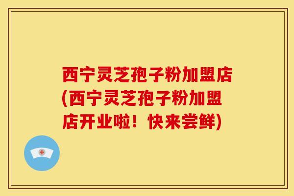 西宁灵芝孢子粉加盟店(西宁灵芝孢子粉加盟店开业啦!快来尝鲜) 西宁灵芝孢子粉加盟店(西宁灵芝孢子粉加盟店开业啦!快来尝鲜)
