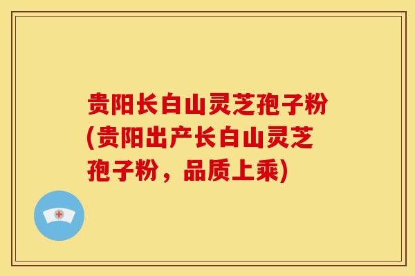 贵阳长白山灵芝孢子粉(贵阳出产长白山灵芝孢子粉,品质上乘) 贵阳长白山灵芝孢子粉(贵阳出产长白山灵芝孢子粉,品质上乘)