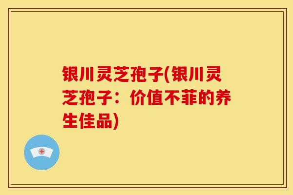 银川灵芝孢子(银川灵芝孢子：价值不菲的养生佳品)