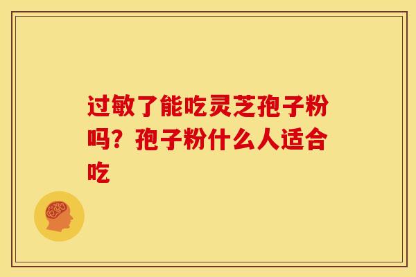 了能吃灵芝孢子粉吗?孢子粉什么人适合吃 了能吃灵芝孢子粉吗?孢子粉什么人适合吃