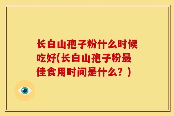 长白山孢子粉什么时候吃好(长白山孢子粉佳食用时间是什么？)