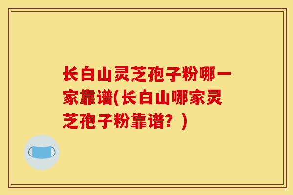 长白山灵芝孢子粉哪一家靠谱(长白山哪家灵芝孢子粉靠谱?) 长白山灵芝孢子粉哪一家靠谱(长白山哪家灵芝孢子粉靠谱?)