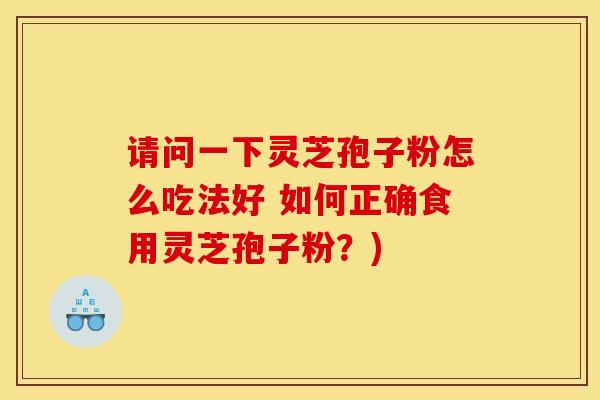 请问一下灵芝孢子粉怎么吃法好 如何正确食用灵芝孢子粉?) 请问一下灵芝孢子粉怎么吃法好 如何正确食用灵芝孢子粉?)