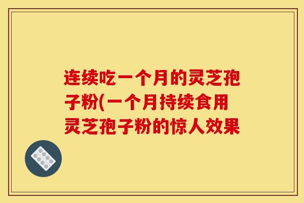 连续吃一个月的灵芝孢子粉(一个月持续食用灵芝孢子粉的惊人效果 连续吃一个月的灵芝孢子粉(一个月持续食用灵芝孢子粉的惊人效果